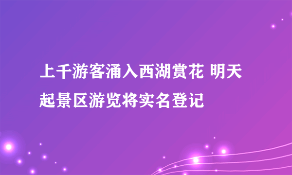 上千游客涌入西湖赏花 明天起景区游览将实名登记