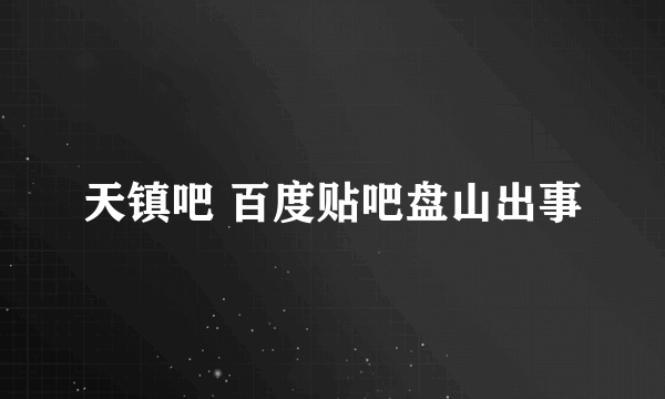 天镇吧 百度贴吧盘山出事