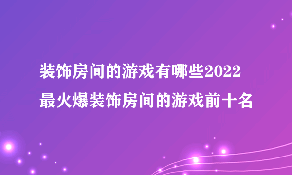 装饰房间的游戏有哪些2022 最火爆装饰房间的游戏前十名