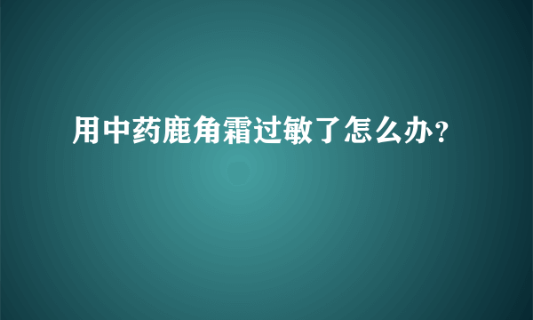 用中药鹿角霜过敏了怎么办？