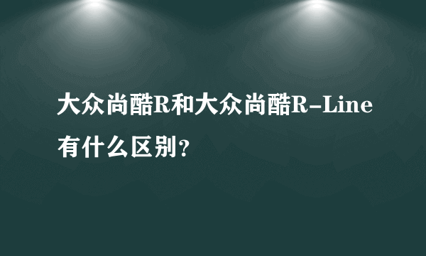 大众尚酷R和大众尚酷R-Line有什么区别？