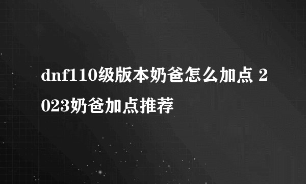 dnf110级版本奶爸怎么加点 2023奶爸加点推荐