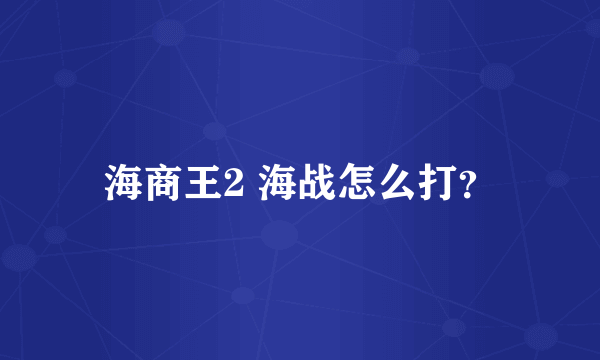 海商王2 海战怎么打？