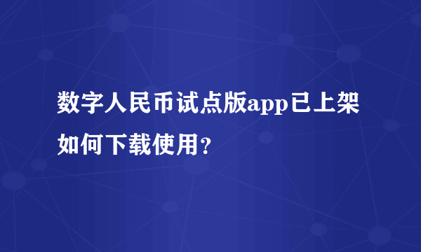 数字人民币试点版app已上架 如何下载使用？