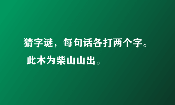 猜字谜，每句话各打两个字。 此木为柴山山出。