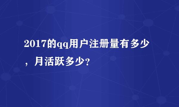 2017的qq用户注册量有多少，月活跃多少？