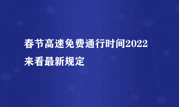 春节高速免费通行时间2022 来看最新规定