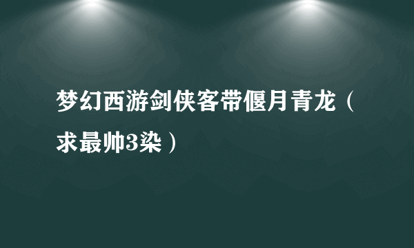 梦幻西游剑侠客带偃月青龙（求最帅3染）