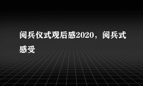 阅兵仪式观后感2020，阅兵式感受