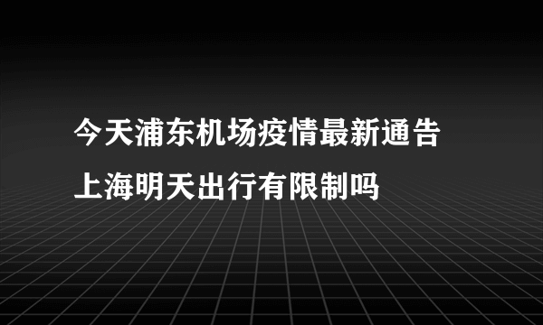 今天浦东机场疫情最新通告 上海明天出行有限制吗