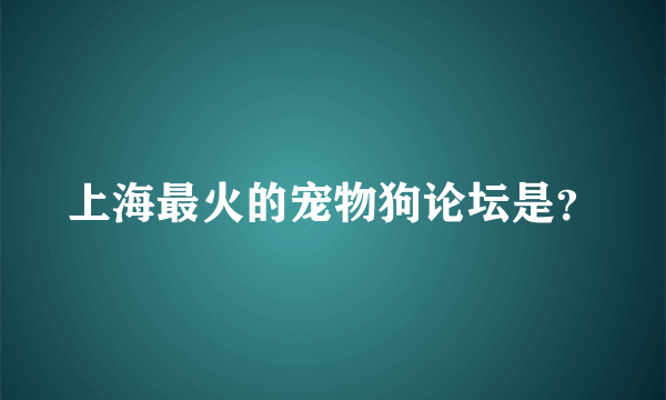 上海最火的宠物狗论坛是？