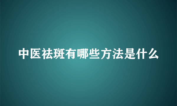 中医祛斑有哪些方法是什么