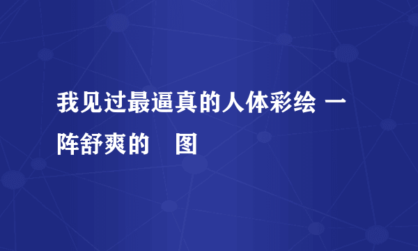 我见过最逼真的人体彩绘 一阵舒爽的囧图