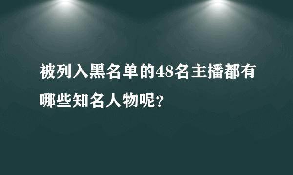 被列入黑名单的48名主播都有哪些知名人物呢？