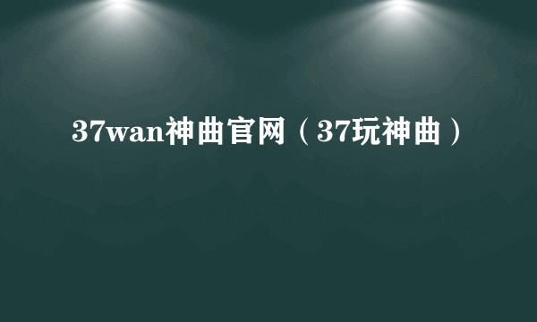 37wan神曲官网（37玩神曲）