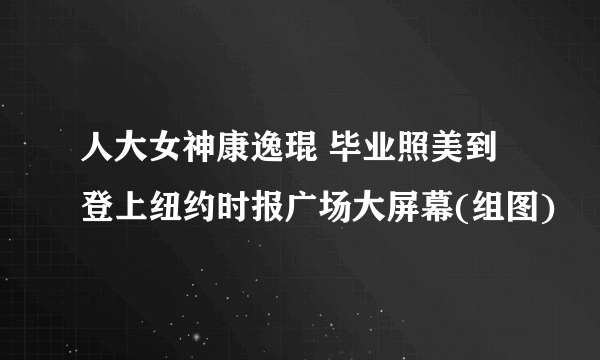 人大女神康逸琨 毕业照美到登上纽约时报广场大屏幕(组图)