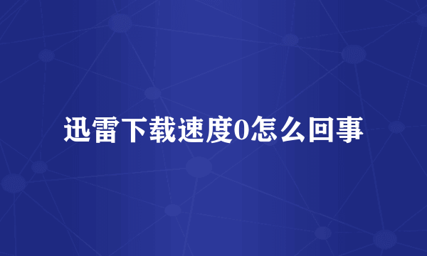 迅雷下载速度0怎么回事