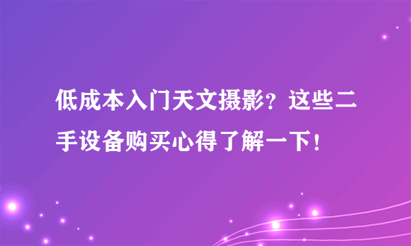 低成本入门天文摄影？这些二手设备购买心得了解一下！