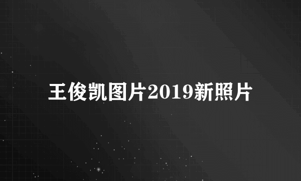 王俊凯图片2019新照片