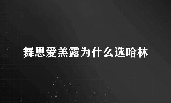 舞思爱羔露为什么选哈林