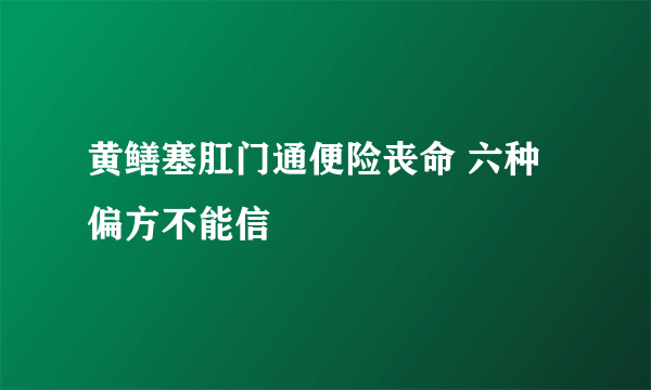 黄鳝塞肛门通便险丧命 六种偏方不能信