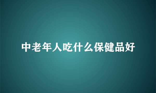 中老年人吃什么保健品好