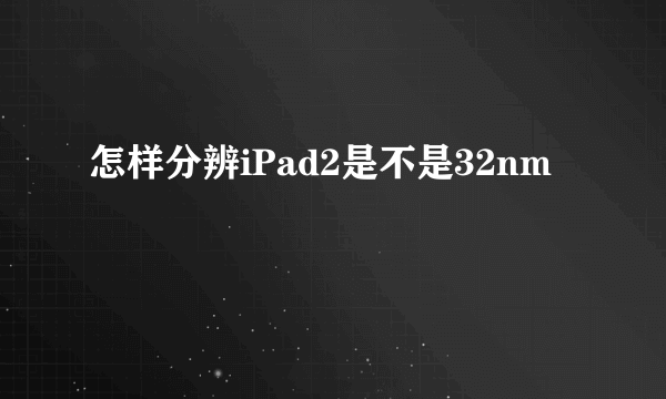 怎样分辨iPad2是不是32nm