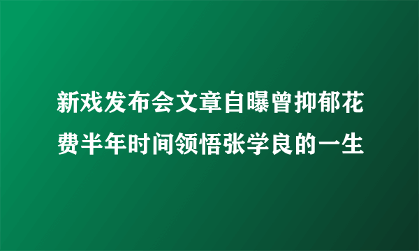 新戏发布会文章自曝曾抑郁花费半年时间领悟张学良的一生