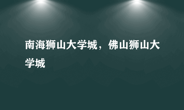 南海狮山大学城，佛山狮山大学城