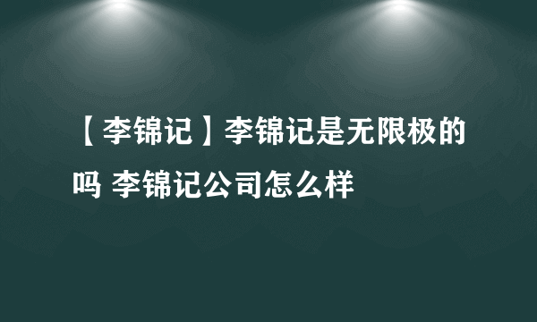 【李锦记】李锦记是无限极的吗 李锦记公司怎么样