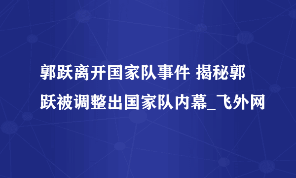 郭跃离开国家队事件 揭秘郭跃被调整出国家队内幕_飞外网