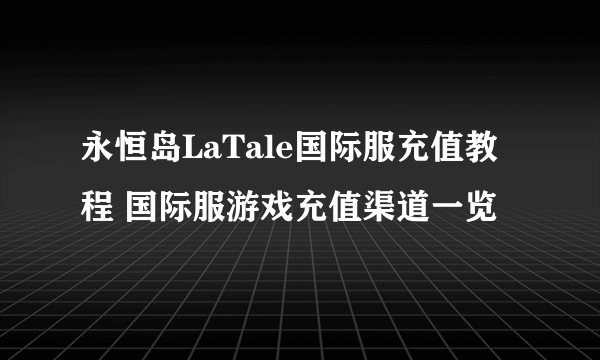 永恒岛LaTale国际服充值教程 国际服游戏充值渠道一览