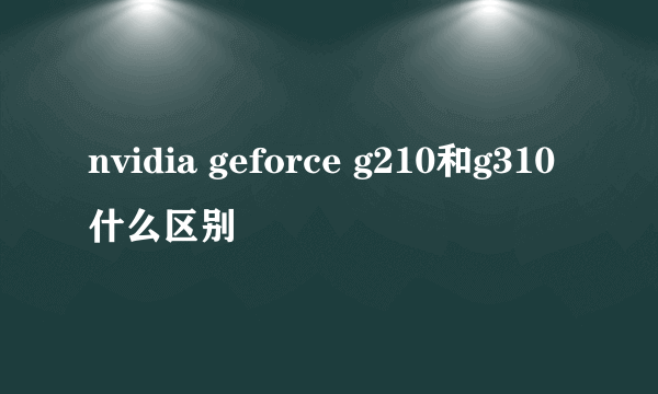 nvidia geforce g210和g310什么区别