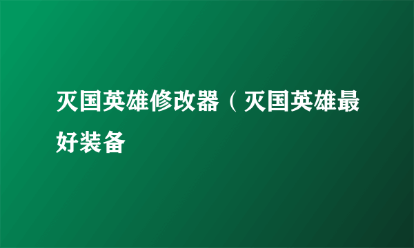 灭国英雄修改器（灭国英雄最好装备