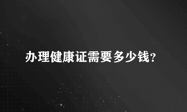 办理健康证需要多少钱？