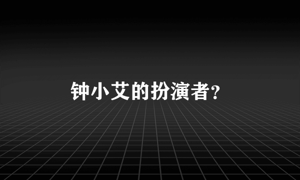 钟小艾的扮演者？