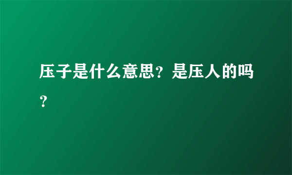 压子是什么意思？是压人的吗？