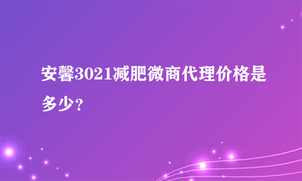 安馨3021减肥微商代理价格是多少？