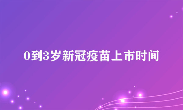 0到3岁新冠疫苗上市时间