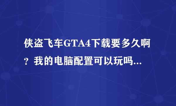 侠盗飞车GTA4下载要多久啊？我的电脑配置可以玩吗？可以给个网站下载！！