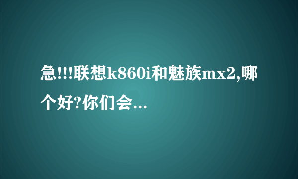 急!!!联想k860i和魅族mx2,哪个好?你们会选择哪一个呢?