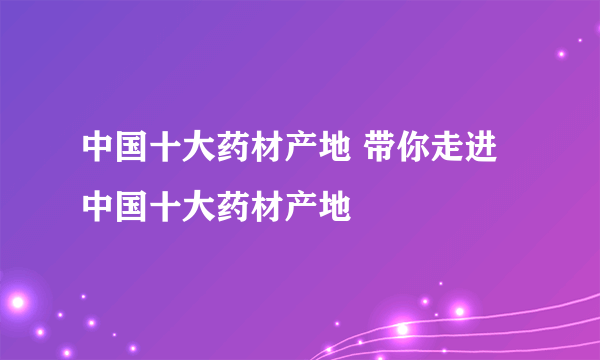 中国十大药材产地 带你走进中国十大药材产地