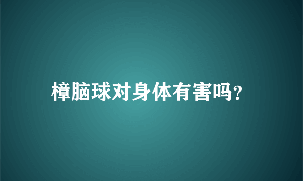 樟脑球对身体有害吗？