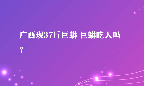 广西现37斤巨蟒 巨蟒吃人吗？