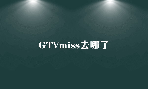 GTVmiss去哪了