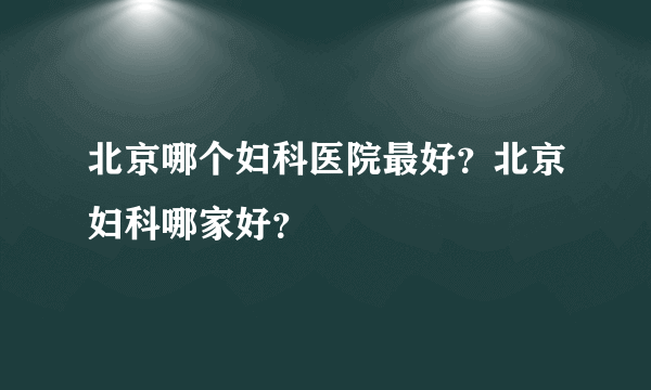 北京哪个妇科医院最好？北京妇科哪家好？