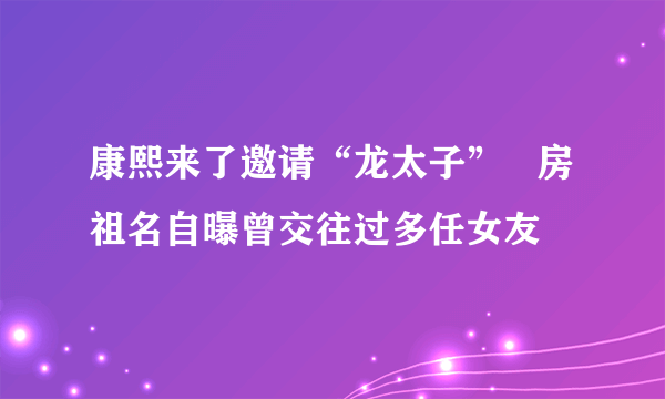 康熙来了邀请“龙太子”   房祖名自曝曾交往过多任女友