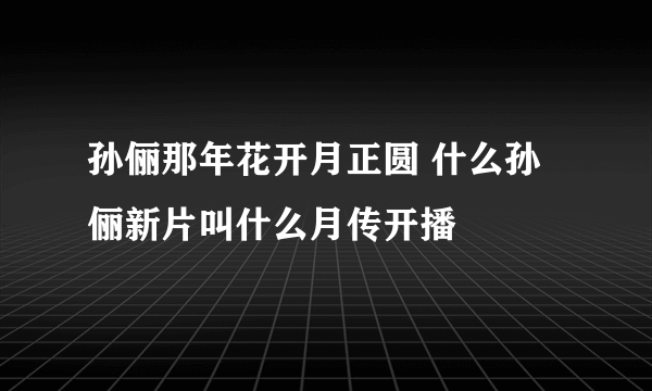 孙俪那年花开月正圆 什么孙俪新片叫什么月传开播