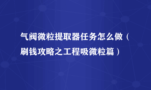 气阀微粒提取器任务怎么做（刷钱攻略之工程吸微粒篇）