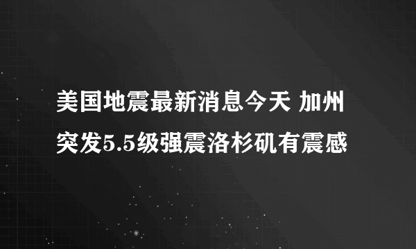 美国地震最新消息今天 加州突发5.5级强震洛杉矶有震感